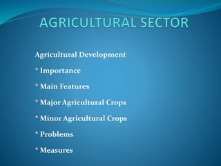 Agricultural Development
* Importance
* Main Features
* Major Agricultural Crops
* Minor Agricultural Crops
* Problems
* Measures
 
