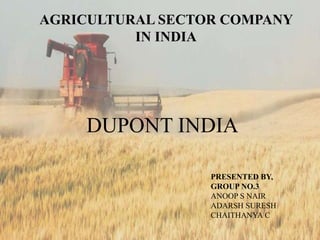 AGRICULTURAL SECTOR COMPANY
IN INDIA
DUPONT INDIA
PRESENTED BY,
GROUP NO.3
ANOOP S NAIR
ADARSH SURESH
CHAITHANYA C
 