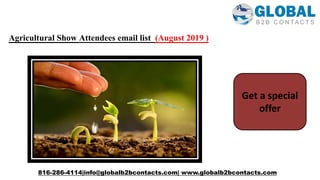 816-286-4114|info@globalb2bcontacts.com| www.globalb2bcontacts.com
Get a special
offer
Agricultural Show Attendees email list (August 2019 )
 