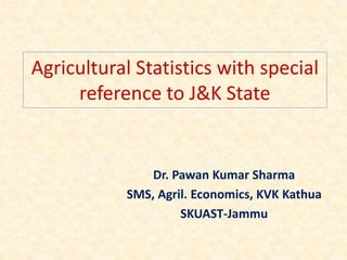 Agricultural Statistics with special
reference to J&K State
Dr. Pawan Kumar Sharma
SMS, Agril. Economics, KVK Kathua
SKUAST-Jammu
 