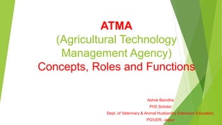 ATMA
(Agricultural Technology
Management Agency)
Concepts, Roles and Functions
Ashok Baindha
PhD Scholar
Dept. of Veterinary & Animal Husbandry Extension Education,
PGIVER, Jaipur
1
 