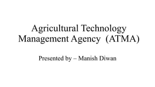 Agricultural Technology
Management Agency (ATMA)
Presented by – Manish Diwan
 