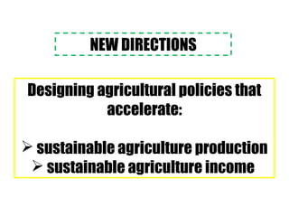 NEW DIRECTIONS
Designing agricultural policies that
accelerate:
 sustainable agriculture production
 sustainable agriculture income
 