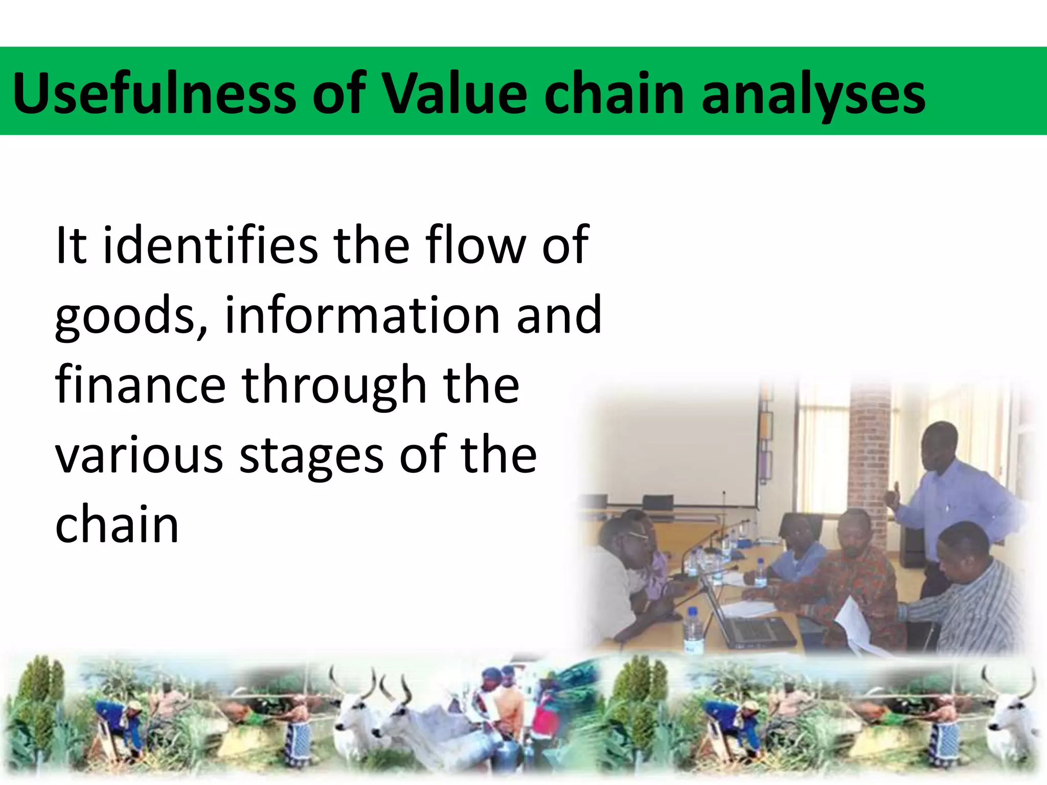 Usefulness of Value chain analyses 
It identifies the flow of 
goods, information and 
finance through the 
various stages of the 
chain 
 