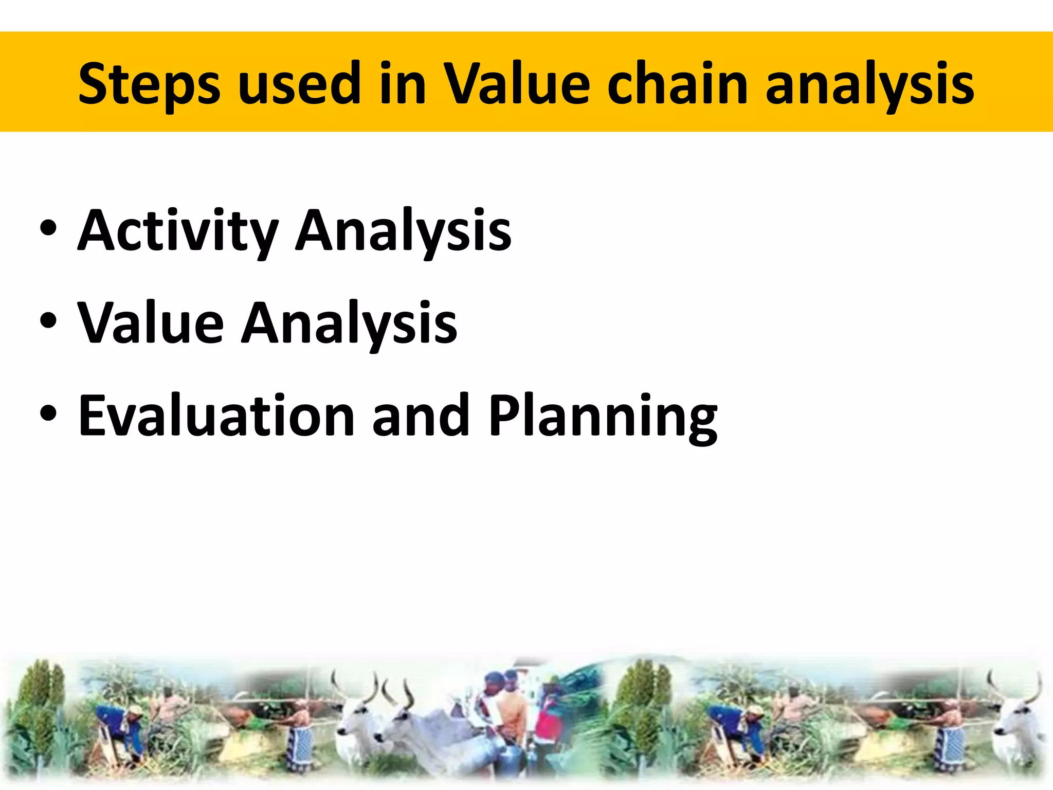 Steps used in Value chain analysis 
• Activity Analysis 
• Value Analysis 
• Evaluation and Planning 
 