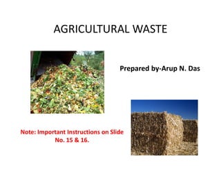 AGRICULTURAL WASTE
Prepared by-Arup N. Das
Note: Important Instructions on Slide
No. 15 & 16.
 