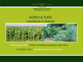 18 de Maio 2010 | Instituto Superior de Agronomia
AGRICULTURA
monótona e diversa
Pedro Aguiar Pinto | Centro de Botânica aplicada à Agricultura
 