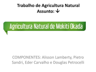 COMPONENTES: Alisson Lamberty, Pietro
Sandri, Eder Carvalho e Douglas Petrocelli
Trabalho de Agricultura Natural
Assunto: 
 
