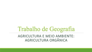 Trabalho de Geografia
AGRICULTURA E MEIO AMBIENTE:
AGRICULTURA ORGÂNICA
 