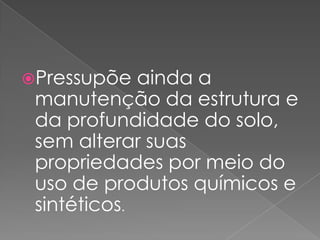 Pressupõe ainda a
manutenção da estrutura e
da profundidade do solo,
sem alterar suas
propriedades por meio do
uso de produtos químicos e
sintéticos.
 