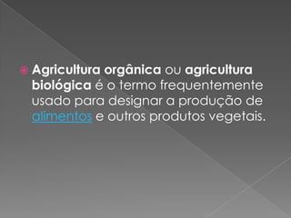  Agricultura orgânica ou agricultura
biológica é o termo frequentemente
usado para designar a produção de
alimentos e outros produtos vegetais.
 