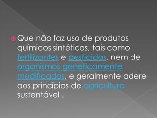  Que não faz uso de produtos
químicos sintéticos, tais como
fertilizantes e pesticidas, nem de
organismos geneticamente
modificados, e geralmente adere
aos princípios de agricultura
sustentável .
 