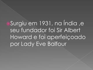 Surgiu em 1931, na Índia ,e
seu fundador foi Sir Albert
Howard e foi aperfeiçoado
por Lady Eve Balfour
 