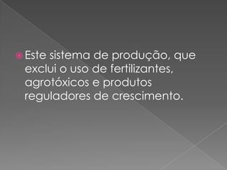  Este sistema de produção, que
exclui o uso de fertilizantes,
agrotóxicos e produtos
reguladores de crescimento.
 