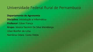 Universidade Federal Rural de Pernambuco
Departamento de Agronomia
Disciplina: Introdução a informática
Professor: Cézar França
Grupo: Jéssica Yasmim Da Silva Mendonça
Lilian Bonfim de Lima
Nairlânia Odara Costa Vieira
 