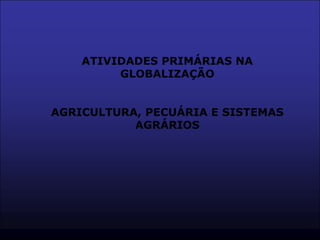 ATIVIDADES PRIMÁRIAS NA
         GLOBALIZAÇÃO


AGRICULTURA, PECUÁRIA E SISTEMAS
           AGRÁRIOS
 