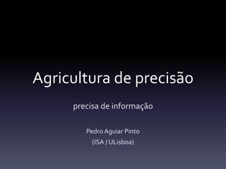 Agricultura de precisão
precisa de informação
Pedro Aguiar Pinto
(ISA / ULisboa)
 