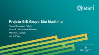 Projeto GIS Grupo São Martinho
Rafael Gonçalves Peluco
Bruno R. de Carvalho Máximo
Marcos A. Marcari
Igor V. Pizzo
 
