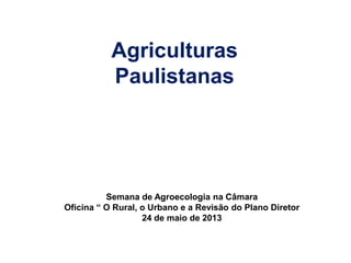 Semana de Agroecologia na Câmara
Oficina “ O Rural, o Urbano e a Revisão do Plano Diretor
24 de maio de 2013
Agriculturas
Paulistanas
 