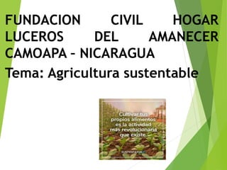 FUNDACION CIVIL HOGAR
LUCEROS DEL AMANECER
CAMOAPA – NICARAGUA
Tema: Agricultura sustentable
 