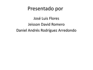 Presentado por
           José Luis Flores
       Jeisson David Romero
Daniel Andrés Rodríguez Arredondo
 