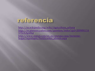 http://es.wikipedia.org/wiki/Agricultura_urbana.
http://es.answers.yahoo.com/question/index?qid=2009081114
1752AApz0xa.
http://www.repsol.com/es_es/energia-casa/bienestar-
hogar/reportajes/Fertilizantes_abonos.aspx.
 
