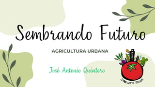 AGRICULTURA URBANA
Sembrando Futuro
José Antonio Quintero
 