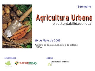 Seminário



              Agricultura Urbana
                               e sustentabilidade local



              19 de Maio de 2005
              Auditório da Casa do Ambiente e do Cidadão
              LISBOA




organização              apoios

                                                    Revista Jardins
 