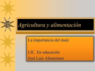 Agricultura y alimentación

    La importancia del maíz

    LIC. En educación
    José Luis Altamirano
 