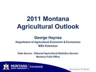 2011 Montana
 Agricultural Outlook
               George Haynes
Department of Agricultural Economic & Economics
                MSU Extension

 Data Source: National Agricultural Statistics Service
               Montana Field Office
 