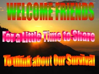 WELCOME FRIENDS For a Little Time to Share To think about Our Survival 