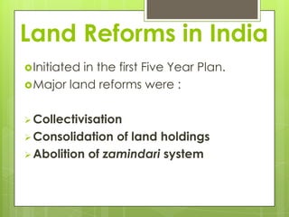 Land Reforms in India
 Initiated
          in the first Five Year Plan.
 Major land reforms were :


 Collectivisation
 Consolidation  of land holdings
 Abolition of zamindari system
 