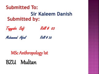 Submitted To:
Sir Kaleem Danish
Submitted by:
Tayyaba Safi Roll # 03
Muhammad Afzal Roll # 30
MSc Anthropology Ist
BZU Multan
 