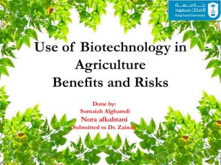 Use of Biotechnology in
Agriculture
Benefits and Risks
Done by:
Sumaiah Alghamdi
Nora alkahtani
Submitted to Dr. Zainab
 