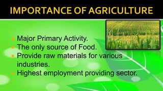  Major Primary Activity.
 The only source of Food.
 Provide raw materials for various
industries.
 Highest employment providing sector.
 