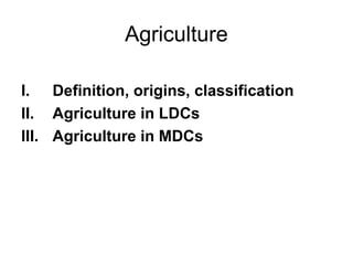 Agriculture
I. Definition, origins, classification
II. Agriculture in LDCs
III. Agriculture in MDCs
 