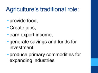 Agriculture’s traditional role:
•provide food,
•Create jobs,
•earn export income,
•generate savings and funds for
investment
•produce primary commodities for
expanding industries.
 