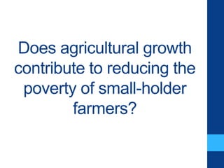 Does agricultural growth
contribute to reducing the
poverty of small-holder
farmers?
 