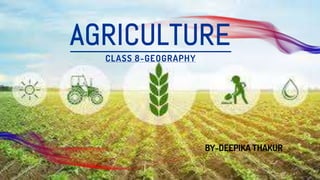 AGRICULTURE
CLASS 8-GEOGRAPHY
BY-DEEPIKA THAKUR
 