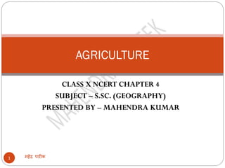 CLASS X NCERT CHAPTER 4
SUBJECT – S.SC. (GEOGRAPHY)
PRESENTED BY – MAHENDRA KUMAR
महेंद्र पारीक1
AGRICULTURE
 