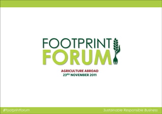♯footprintforum Sustainable Responsible Business
AGRICULTURE ABROAD
23RD NOVEMBER 2011
 