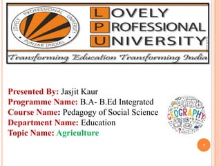 Presented By: Jasjit Kaur
Programme Name: B.A- B.Ed Integrated
Course Name: Pedagogy of Social Science
Department Name: Education
Topic Name: Agriculture
4/29/2022
1
 