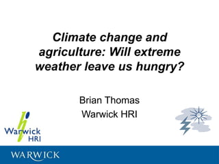 Climate change and
agriculture: Will extreme
weather leave us hungry?
Brian Thomas
Warwick HRI
 