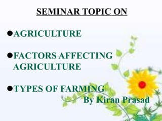SEMINAR TOPIC ON

AGRICULTURE

FACTORS AFFECTING
 AGRICULTURE

TYPES OF FARMING
              By Kiran Prasad
 