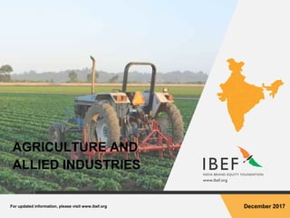 For updated information, please visit www.ibef.org December 2017
AGRICULTURE AND
ALLIED INDUSTRIES
 