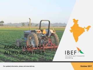 For updated information, please visit www.ibef.org October 2017
AGRICULTURE AND
ALLIED INDUSTRIES
 