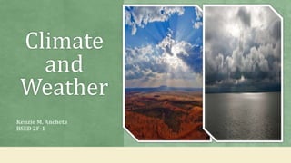 Climate
and
Weather
Kenzie M. Ancheta
BSED 2F-1
 