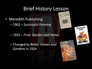 Brief History LessonMeredith Publishing1902 – Successful Farming1922 – Fruit, Garden and HomeChanged to Better Homes and Gardens in 1924
