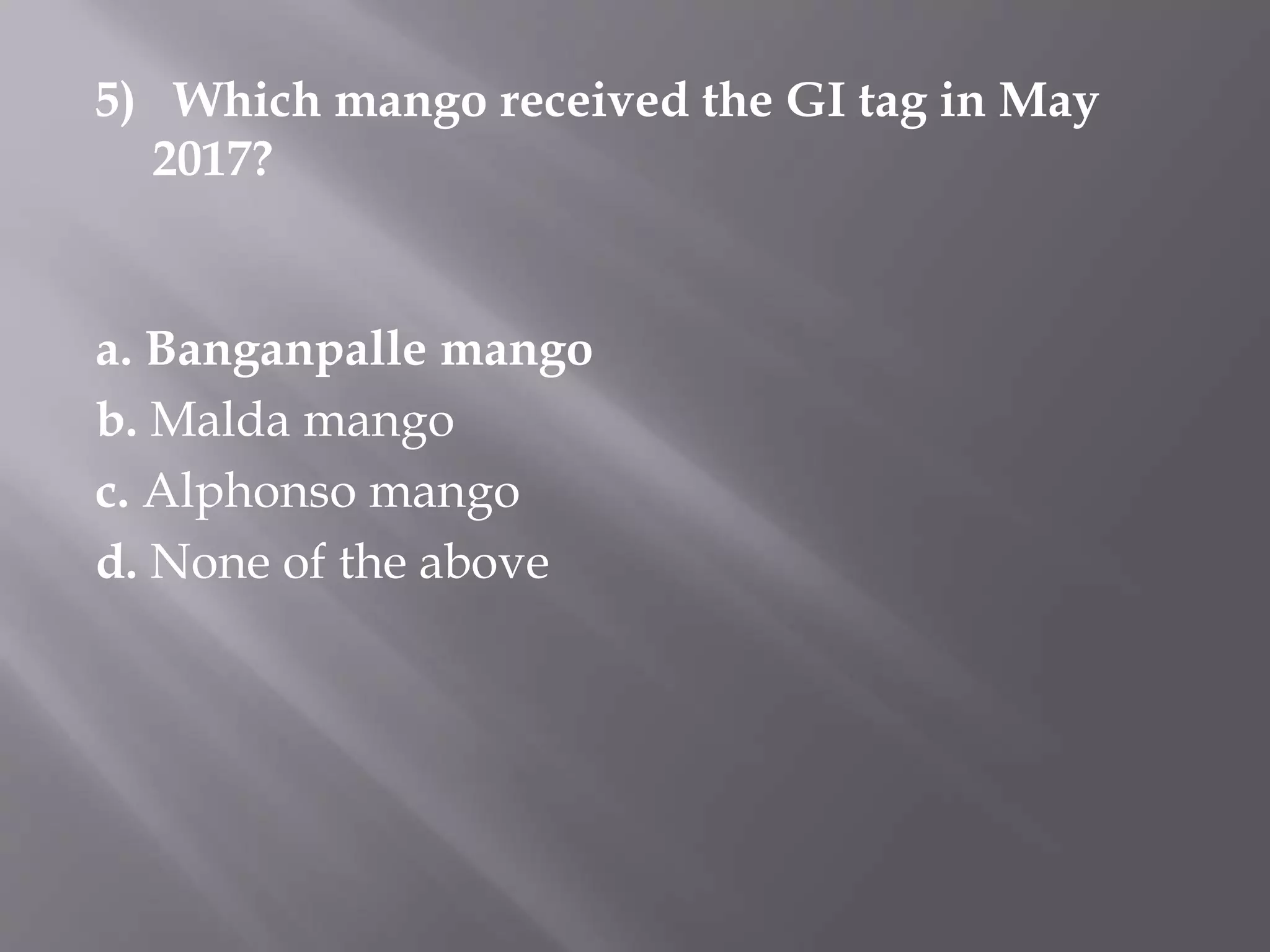 5) Which mango received the GI tag in May
2017?
a. Banganpalle mango
b. Malda mango
c. Alphonso mango
d. None of the above
 