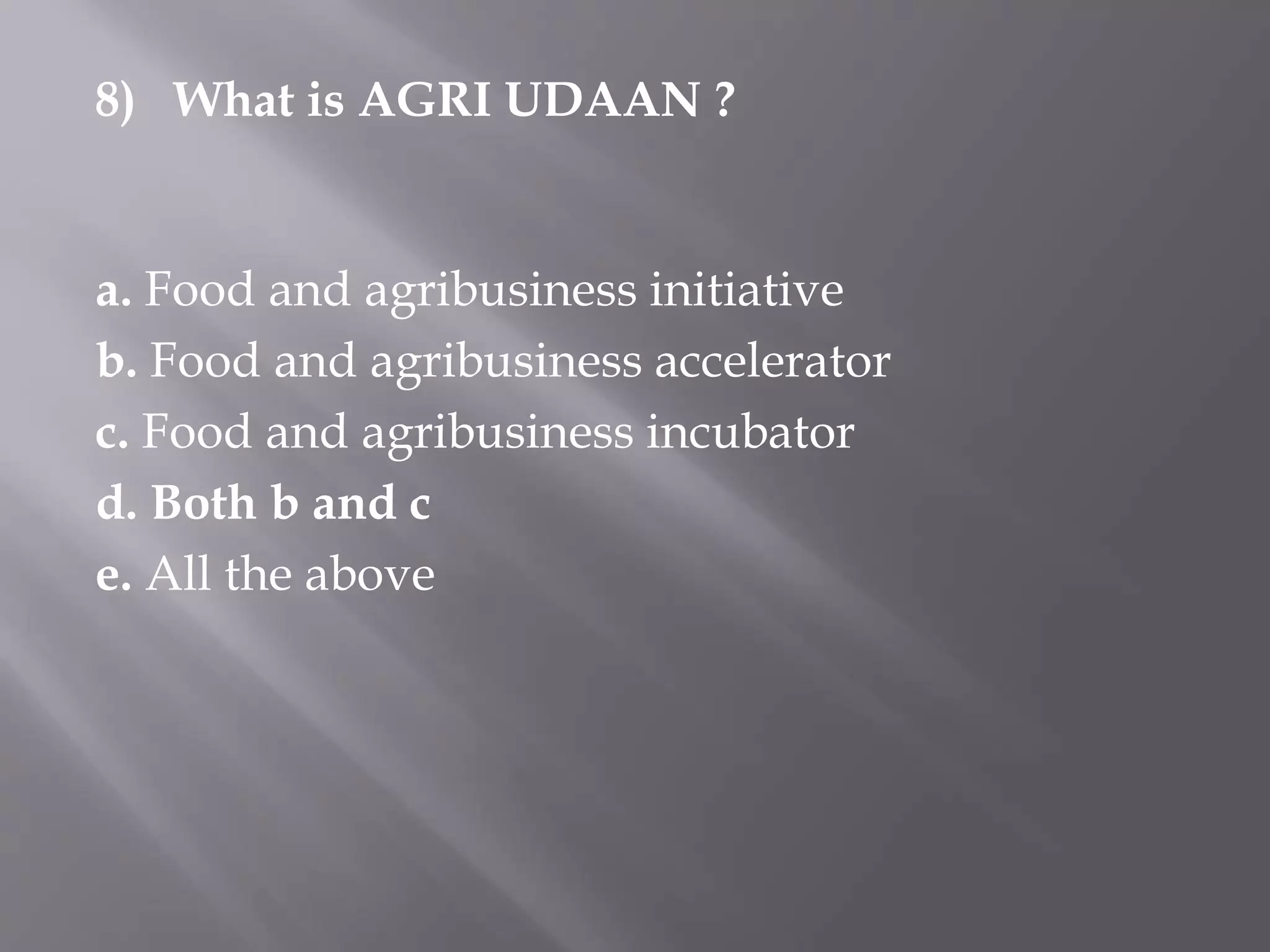 8) What is AGRI UDAAN ?
a. Food and agribusiness initiative
b. Food and agribusiness accelerator
c. Food and agribusiness incubator
d. Both b and c
e. All the above
 